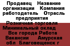 Продавец › Название организации ­ Компания-работодатель › Отрасль предприятия ­ Розничная торговля › Минимальный оклад ­ 1 - Все города Работа » Вакансии   . Амурская обл.,Благовещенск г.